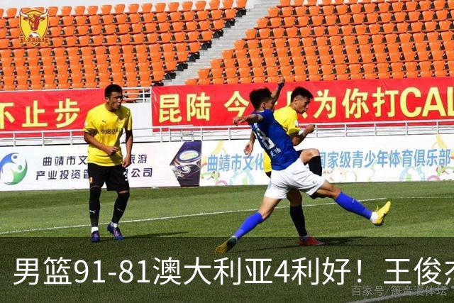 男篮91-81澳大利亚4利好！王俊杰全面，2将回暖，赵继伟后场大核